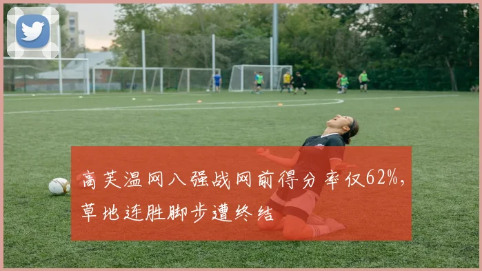 高芙温网八强战网前得分率仅62%，草地连胜脚步遭终结