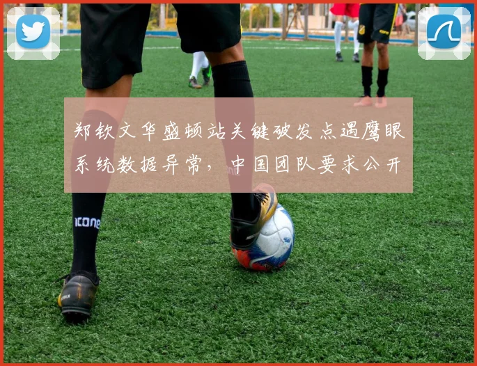 郑钦文华盛顿站关键破发点遇鹰眼系统数据异常，中国团队要求公开设备校准记录