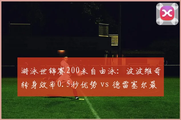 游泳世锦赛200米自由泳:波波维奇转身效率0.5秒优势 vs 德雷塞尔最后50米冲刺