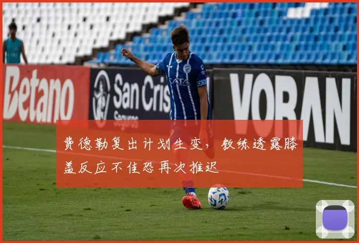 费德勒复出计划生变，教练透露膝盖反应不佳恐再次推迟