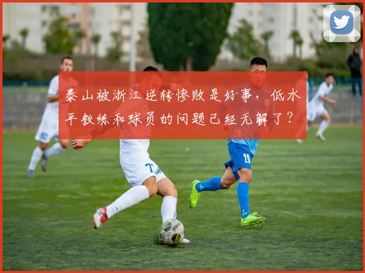 泰山被浙江逆转惨败是好事，低水平教练和球员的问题已经无解了？