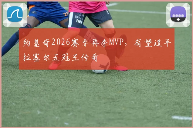 约基奇2026赛季再夺MVP，有望追平拉塞尔五冠王传奇