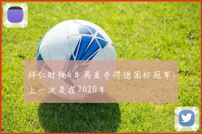 拜仁时隔6年再度夺得德国杯冠军，上一次是在2020年