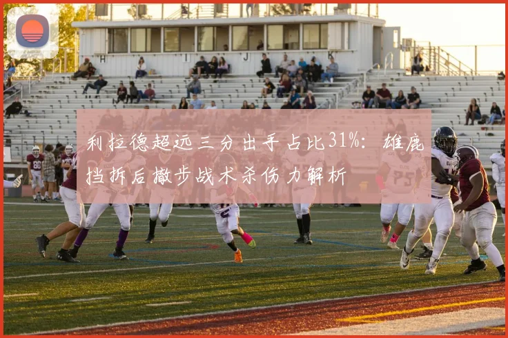 利拉德超远三分出手占比31%：雄鹿挡拆后撤步战术杀伤力解析