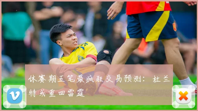 休赛期五笔最疯狂交易预测：杜兰特或重回雷霆