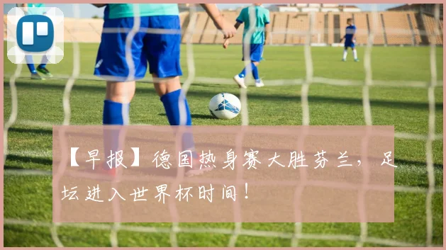 【早报】德国热身赛大胜芬兰，足坛进入世界杯时间！