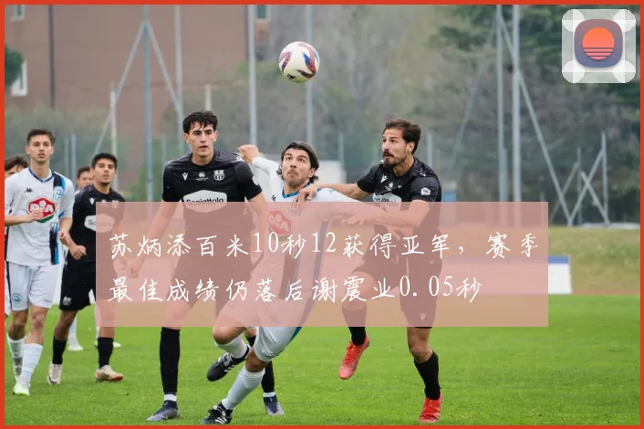 苏炳添百米10秒12获得亚军，赛季最佳成绩仍落后谢震业0.05秒